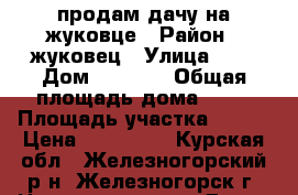 продам дачу на жуковце › Район ­ жуковец › Улица ­ 9 › Дом ­ 1 040 › Общая площадь дома ­ 20 › Площадь участка ­ 400 › Цена ­ 125 000 - Курская обл., Железногорский р-н, Железногорск г. Недвижимость » Дома, коттеджи, дачи продажа   . Курская обл.